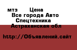 мтз-80 › Цена ­ 100 000 - Все города Авто » Спецтехника   . Астраханская обл.